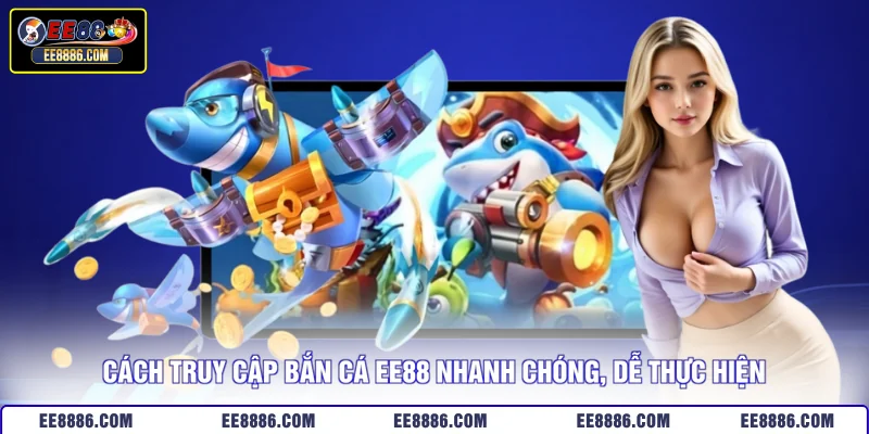 Cách truy cập bắn cá EE88 nhanh chóng, dễ thực hiện
