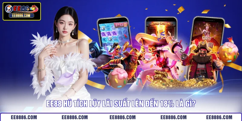 EE88 hũ tích lũy lãi suất lên đến 18% là gì?