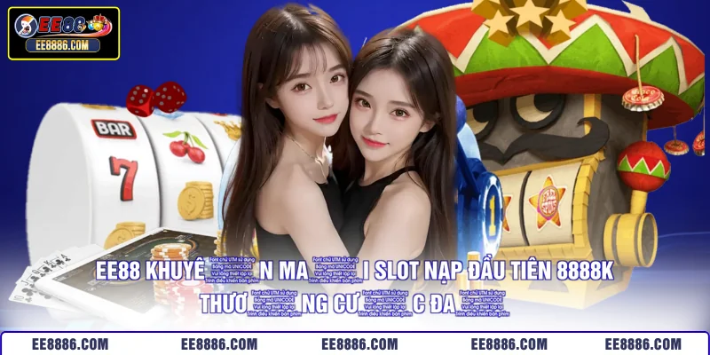 EE88 Khuyến Mãi Slot Nạp Đầu Tiên 8888K - Thưởng Cực Đã