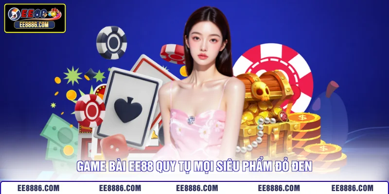 Game Bài EE88 quy tụ mọi siêu phẩm đỏ đen