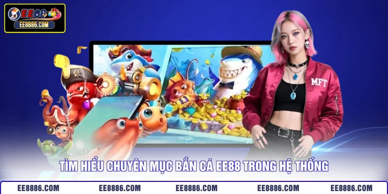 Tìm hiểu chuyên mục bắn cá EE88 trong hệ thống