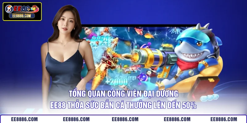 Tổng quan công viên đại dương EE88 thỏa sức bắn cá thưởng lên đến 50%