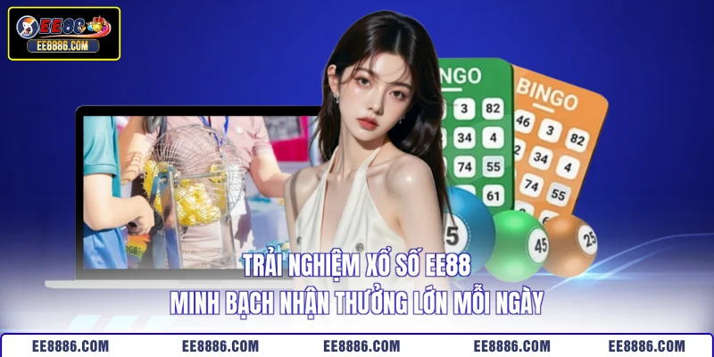 Trải nghiệm xổ số EE88 minh bạch nhận thưởng lớn mỗi ngày